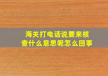 海关打电话说要来核查什么意思呢怎么回事