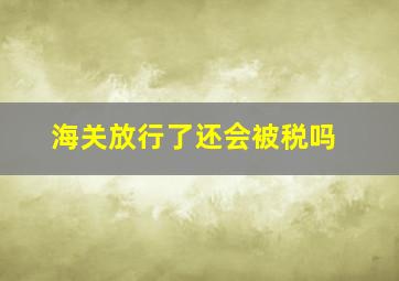 海关放行了还会被税吗