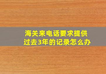 海关来电话要求提供过去3年的记录怎么办