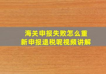 海关申报失败怎么重新申报退税呢视频讲解