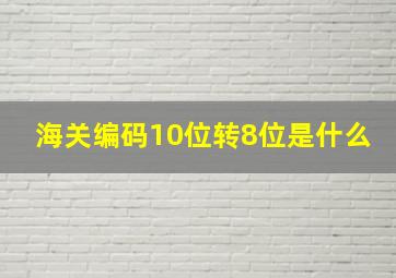 海关编码10位转8位是什么