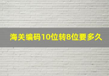 海关编码10位转8位要多久