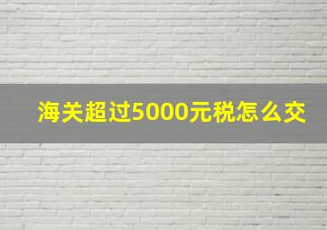 海关超过5000元税怎么交