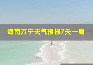 海南万宁天气预报7天一周