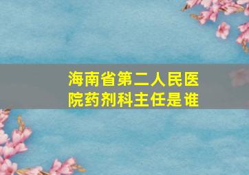 海南省第二人民医院药剂科主任是谁