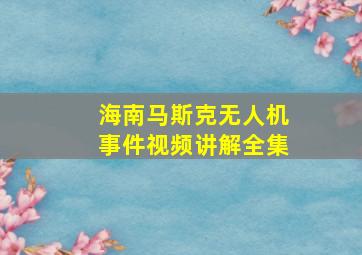 海南马斯克无人机事件视频讲解全集