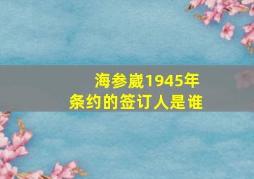 海参崴1945年条约的签订人是谁