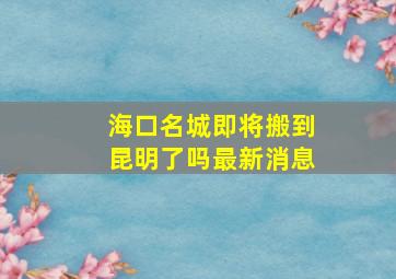 海口名城即将搬到昆明了吗最新消息