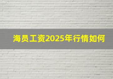 海员工资2025年行情如何