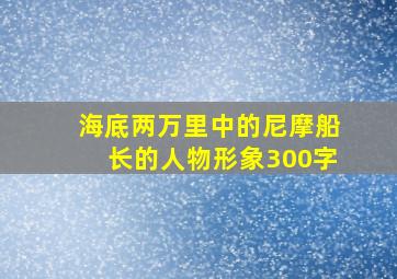 海底两万里中的尼摩船长的人物形象300字