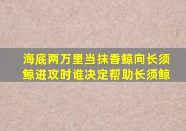 海底两万里当抹香鲸向长须鲸进攻时谁决定帮助长须鲸