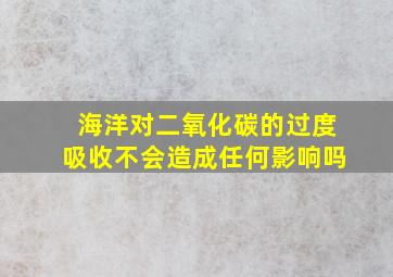 海洋对二氧化碳的过度吸收不会造成任何影响吗