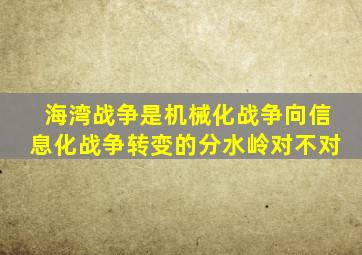 海湾战争是机械化战争向信息化战争转变的分水岭对不对