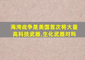 海湾战争是美国首次将大量高科技武器,生化武器对吗