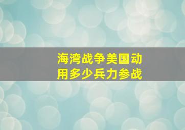 海湾战争美国动用多少兵力参战