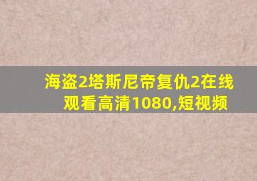 海盗2塔斯尼帝复仇2在线观看高清1080,短视频