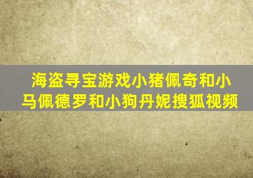 海盗寻宝游戏小猪佩奇和小马佩德罗和小狗丹妮搜狐视频