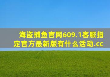 海盗捕鱼官网609.1客服指定官方最新版有什么活动.cc