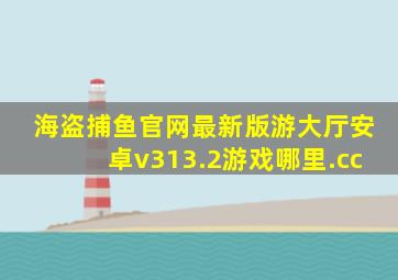 海盗捕鱼官网最新版游大厅安卓v313.2游戏哪里.cc