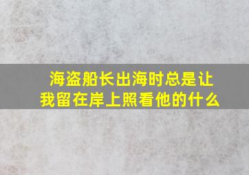 海盗船长出海时总是让我留在岸上照看他的什么