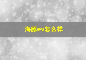 海豚ev怎么样