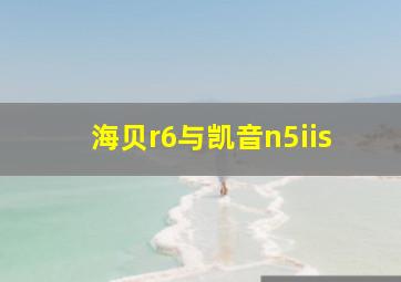 海贝r6与凯音n5iis