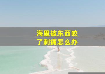 海里被东西咬了刺痛怎么办