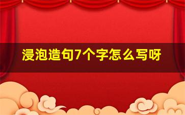 浸泡造句7个字怎么写呀