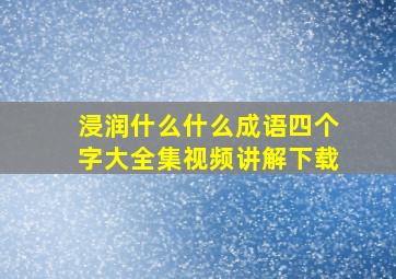 浸润什么什么成语四个字大全集视频讲解下载