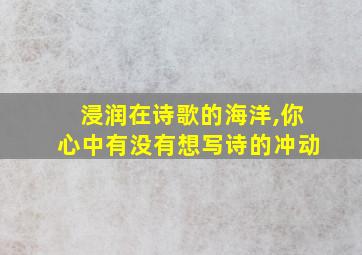 浸润在诗歌的海洋,你心中有没有想写诗的冲动