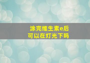 涂完维生素e后可以在灯光下吗