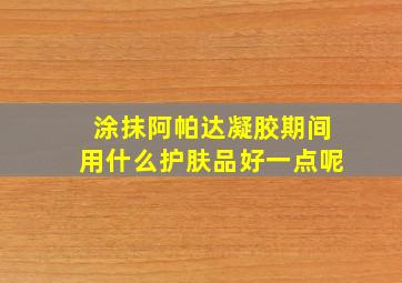 涂抹阿帕达凝胶期间用什么护肤品好一点呢