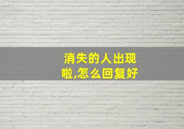 消失的人出现啦,怎么回复好