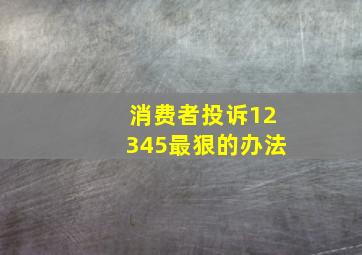 消费者投诉12345最狠的办法