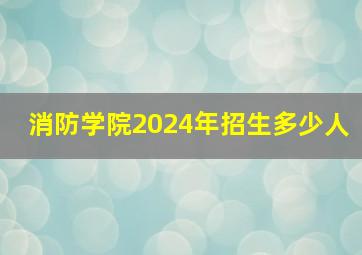 消防学院2024年招生多少人