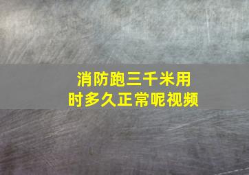 消防跑三千米用时多久正常呢视频