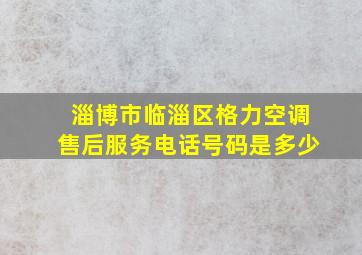 淄博市临淄区格力空调售后服务电话号码是多少