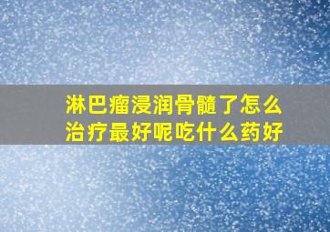 淋巴瘤浸润骨髓了怎么治疗最好呢吃什么药好