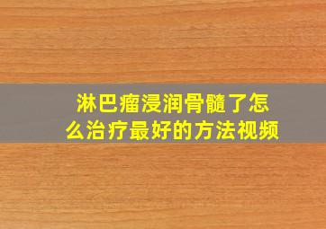 淋巴瘤浸润骨髓了怎么治疗最好的方法视频