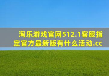 淘乐游戏官网512.1客服指定官方最新版有什么活动.cc