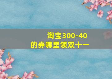 淘宝300-40的券哪里领双十一