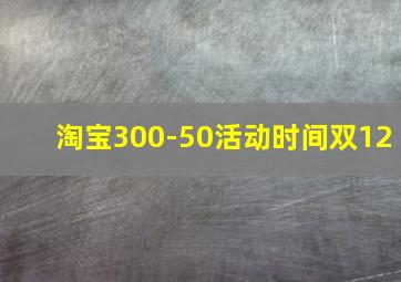 淘宝300-50活动时间双12