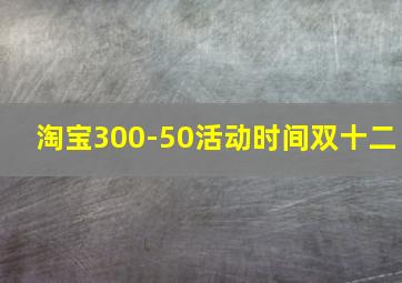 淘宝300-50活动时间双十二