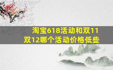 淘宝618活动和双11双12哪个活动价格低些