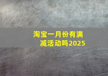 淘宝一月份有满减活动吗2025