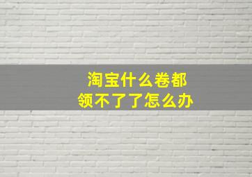 淘宝什么卷都领不了了怎么办