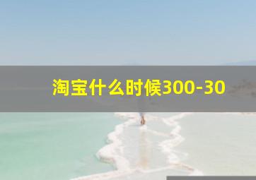 淘宝什么时候300-30