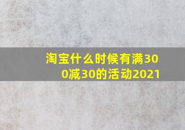 淘宝什么时候有满300减30的活动2021