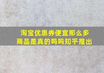 淘宝优惠券便宜那么多商品是真的吗吗知乎推出