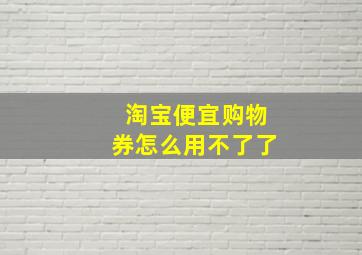 淘宝便宜购物券怎么用不了了